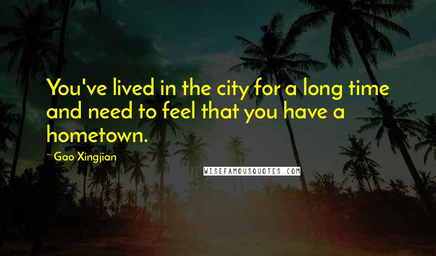 Gao Xingjian Quotes: You've lived in the city for a long time and need to feel that you have a hometown.