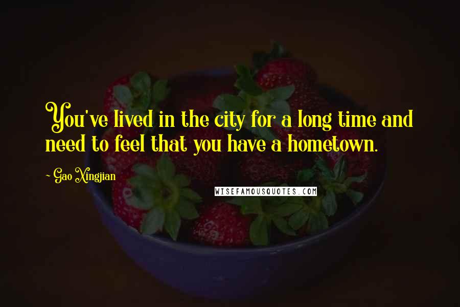 Gao Xingjian Quotes: You've lived in the city for a long time and need to feel that you have a hometown.