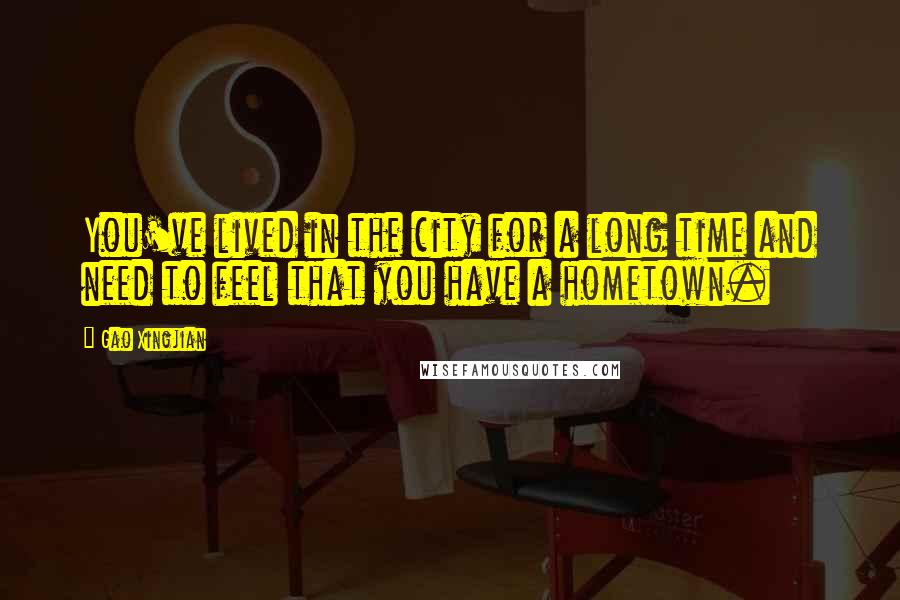 Gao Xingjian Quotes: You've lived in the city for a long time and need to feel that you have a hometown.