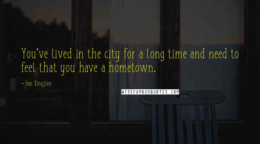 Gao Xingjian Quotes: You've lived in the city for a long time and need to feel that you have a hometown.