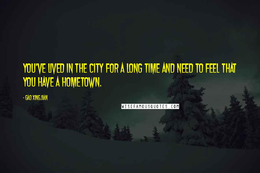 Gao Xingjian Quotes: You've lived in the city for a long time and need to feel that you have a hometown.