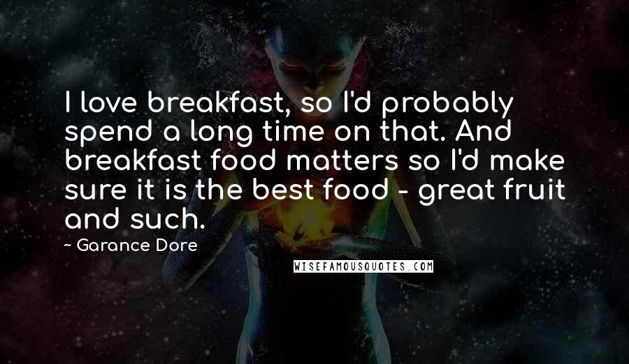 Garance Dore Quotes: I love breakfast, so I'd probably spend a long time on that. And breakfast food matters so I'd make sure it is the best food - great fruit and such.