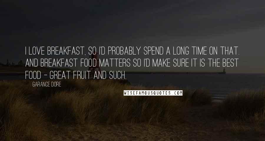 Garance Dore Quotes: I love breakfast, so I'd probably spend a long time on that. And breakfast food matters so I'd make sure it is the best food - great fruit and such.