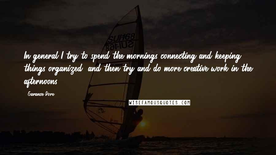 Garance Dore Quotes: In general I try to spend the mornings connecting and keeping things organized, and then try and do more creative work in the afternoons.