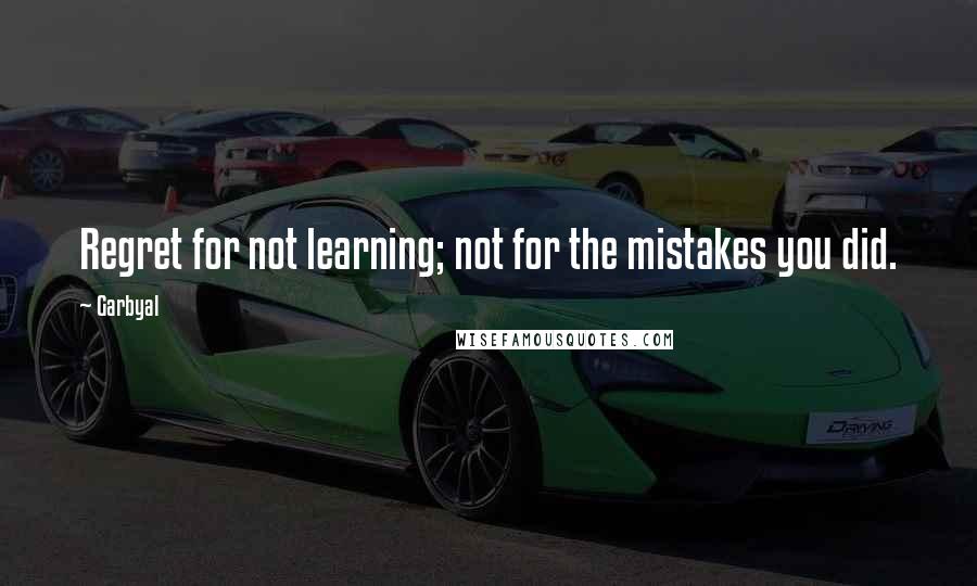 Garbyal Quotes: Regret for not learning; not for the mistakes you did.