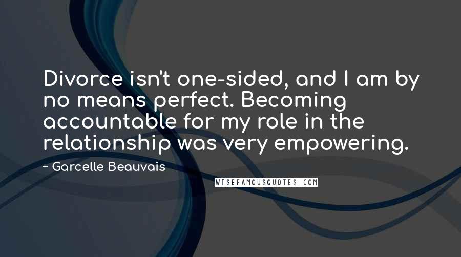 Garcelle Beauvais Quotes: Divorce isn't one-sided, and I am by no means perfect. Becoming accountable for my role in the relationship was very empowering.