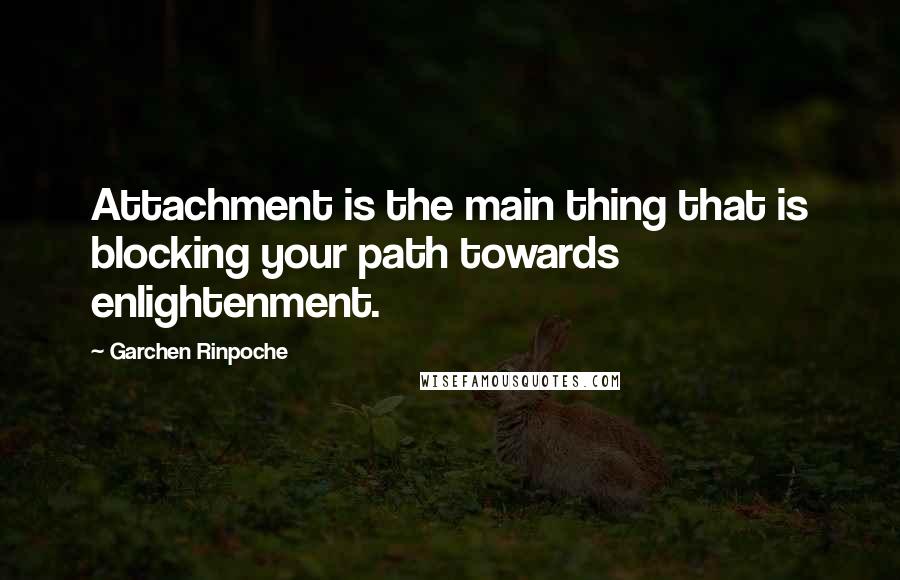 Garchen Rinpoche Quotes: Attachment is the main thing that is blocking your path towards enlightenment.