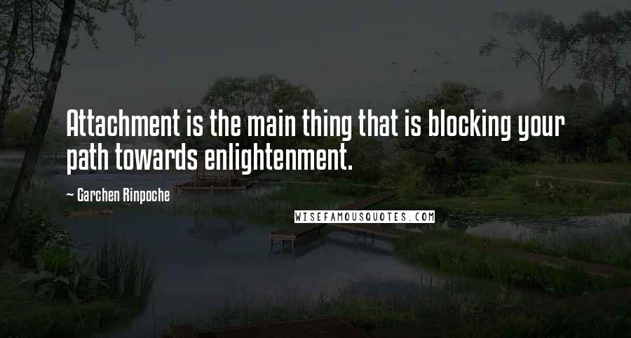 Garchen Rinpoche Quotes: Attachment is the main thing that is blocking your path towards enlightenment.