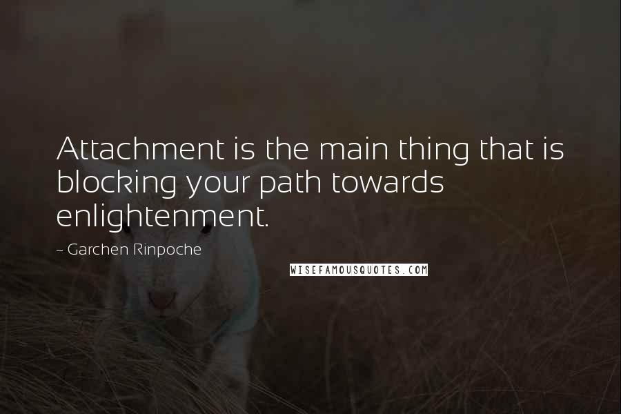 Garchen Rinpoche Quotes: Attachment is the main thing that is blocking your path towards enlightenment.