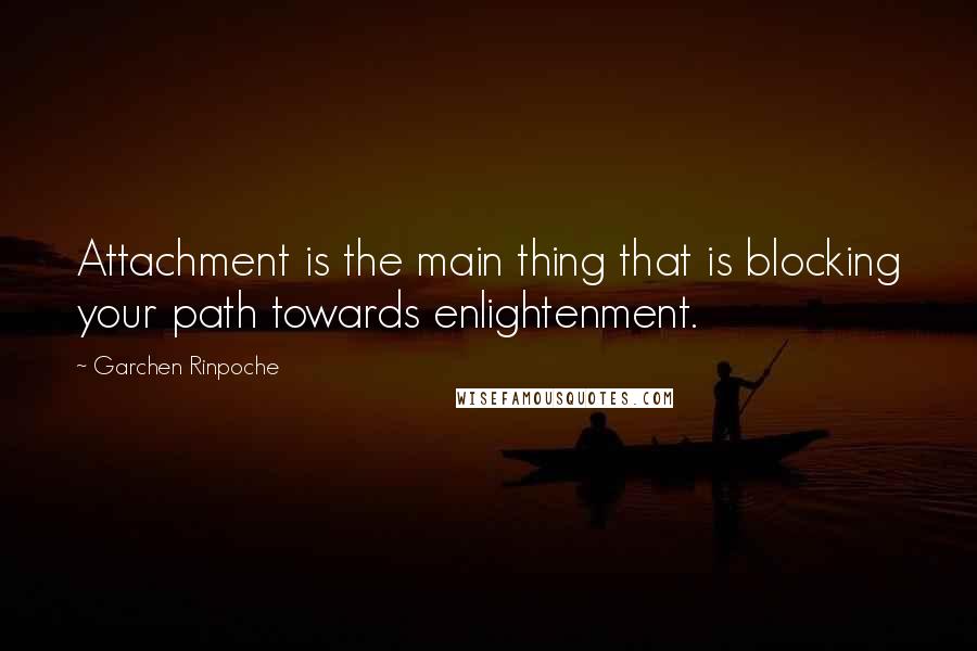 Garchen Rinpoche Quotes: Attachment is the main thing that is blocking your path towards enlightenment.