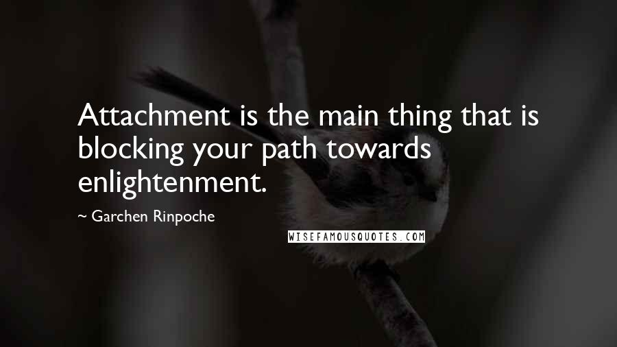 Garchen Rinpoche Quotes: Attachment is the main thing that is blocking your path towards enlightenment.