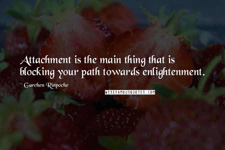 Garchen Rinpoche Quotes: Attachment is the main thing that is blocking your path towards enlightenment.