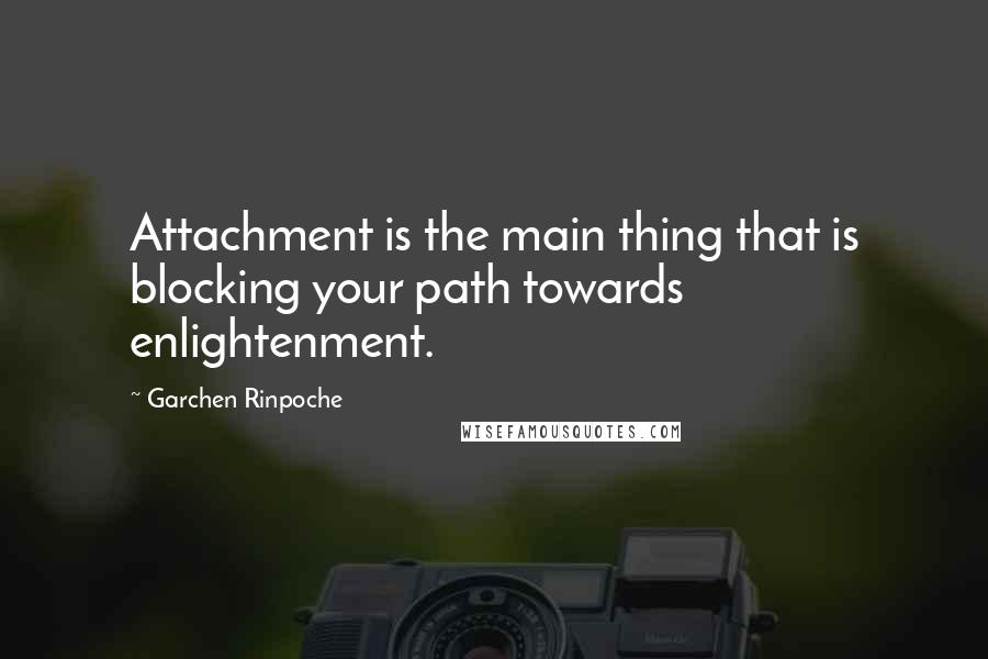 Garchen Rinpoche Quotes: Attachment is the main thing that is blocking your path towards enlightenment.