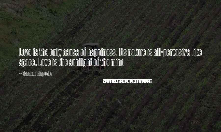 Garchen Rinpoche Quotes: Love is the only cause of happiness. Its nature is all-pervasive like space. Love is the sunlight of the mind