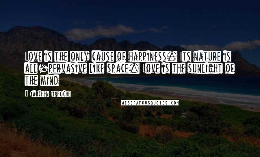 Garchen Rinpoche Quotes: Love is the only cause of happiness. Its nature is all-pervasive like space. Love is the sunlight of the mind