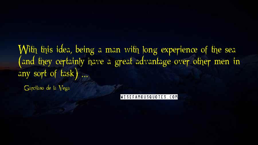 Garcilaso De La Vega Quotes: With this idea, being a man with long experience of the sea (and they certainly have a great advantage over other men in any sort of task) ...