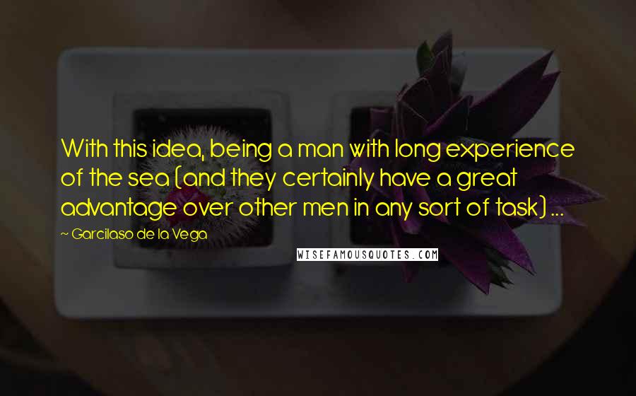 Garcilaso De La Vega Quotes: With this idea, being a man with long experience of the sea (and they certainly have a great advantage over other men in any sort of task) ...