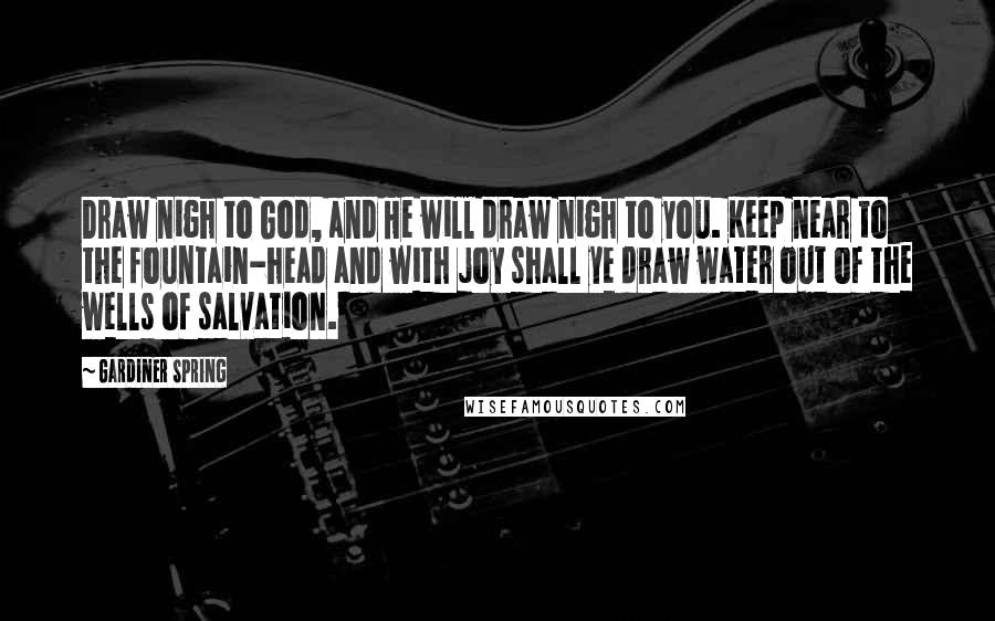 Gardiner Spring Quotes: Draw nigh to God, and He will draw nigh to you. Keep near to the fountain-head and with joy shall ye draw water out of the wells of salvation.