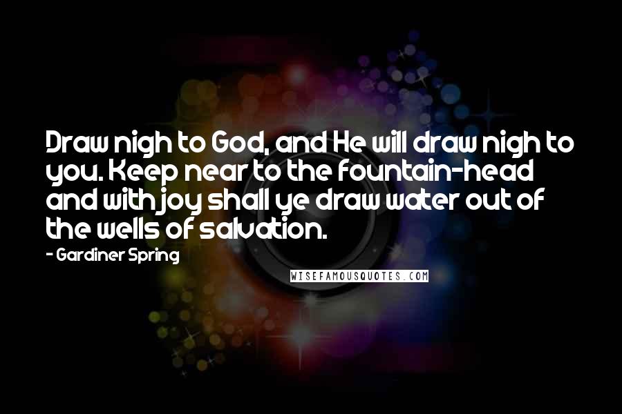 Gardiner Spring Quotes: Draw nigh to God, and He will draw nigh to you. Keep near to the fountain-head and with joy shall ye draw water out of the wells of salvation.