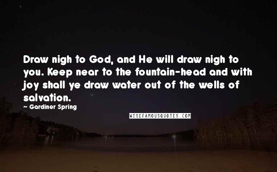 Gardiner Spring Quotes: Draw nigh to God, and He will draw nigh to you. Keep near to the fountain-head and with joy shall ye draw water out of the wells of salvation.