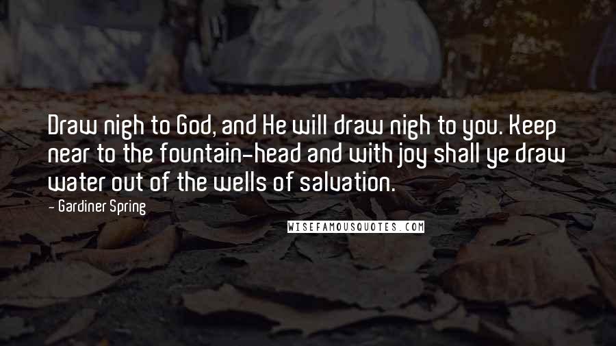 Gardiner Spring Quotes: Draw nigh to God, and He will draw nigh to you. Keep near to the fountain-head and with joy shall ye draw water out of the wells of salvation.