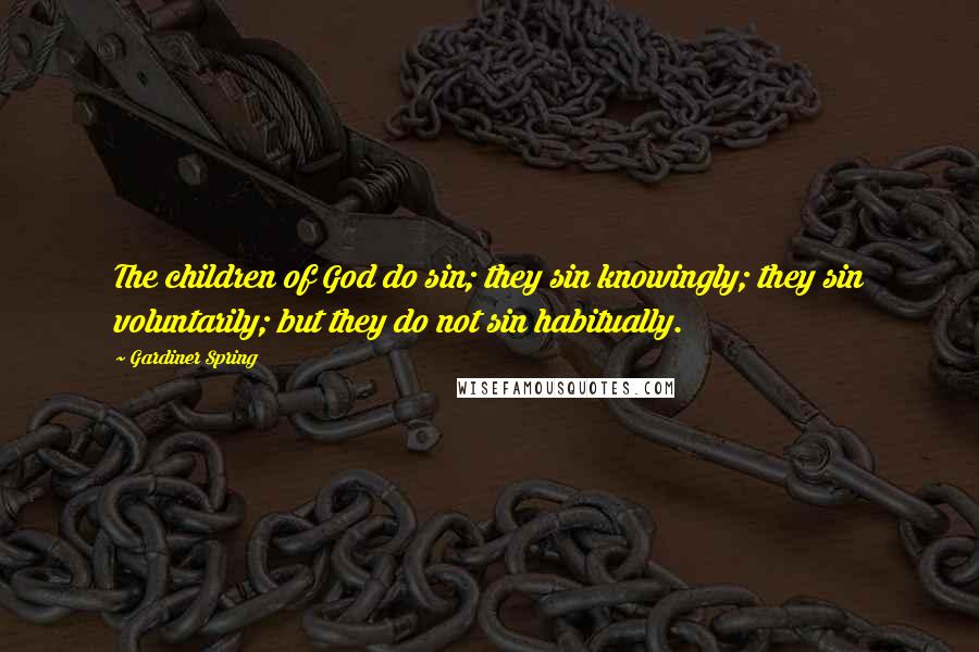 Gardiner Spring Quotes: The children of God do sin; they sin knowingly; they sin voluntarily; but they do not sin habitually.