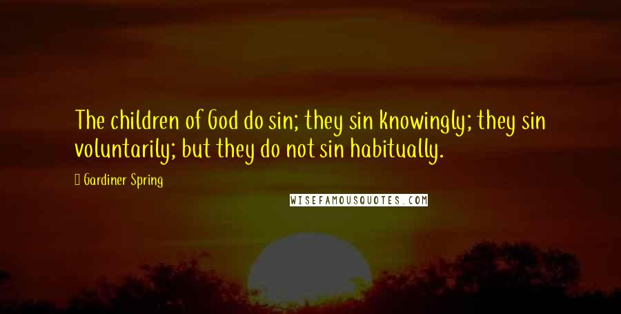 Gardiner Spring Quotes: The children of God do sin; they sin knowingly; they sin voluntarily; but they do not sin habitually.