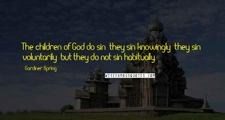 Gardiner Spring Quotes: The children of God do sin; they sin knowingly; they sin voluntarily; but they do not sin habitually.