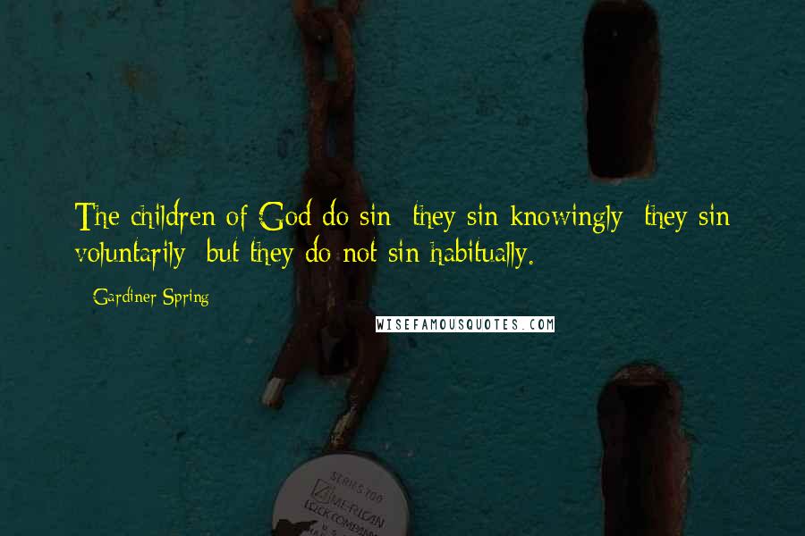 Gardiner Spring Quotes: The children of God do sin; they sin knowingly; they sin voluntarily; but they do not sin habitually.