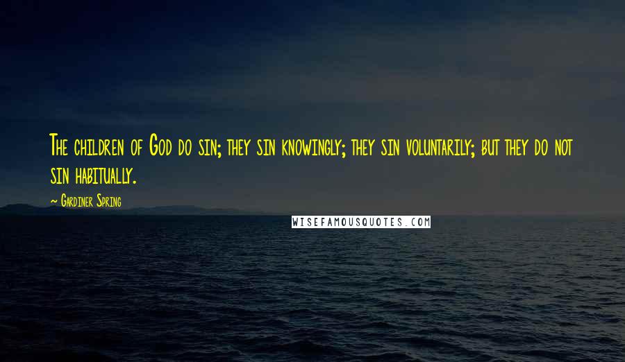 Gardiner Spring Quotes: The children of God do sin; they sin knowingly; they sin voluntarily; but they do not sin habitually.