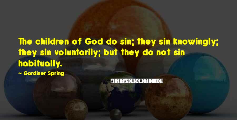 Gardiner Spring Quotes: The children of God do sin; they sin knowingly; they sin voluntarily; but they do not sin habitually.