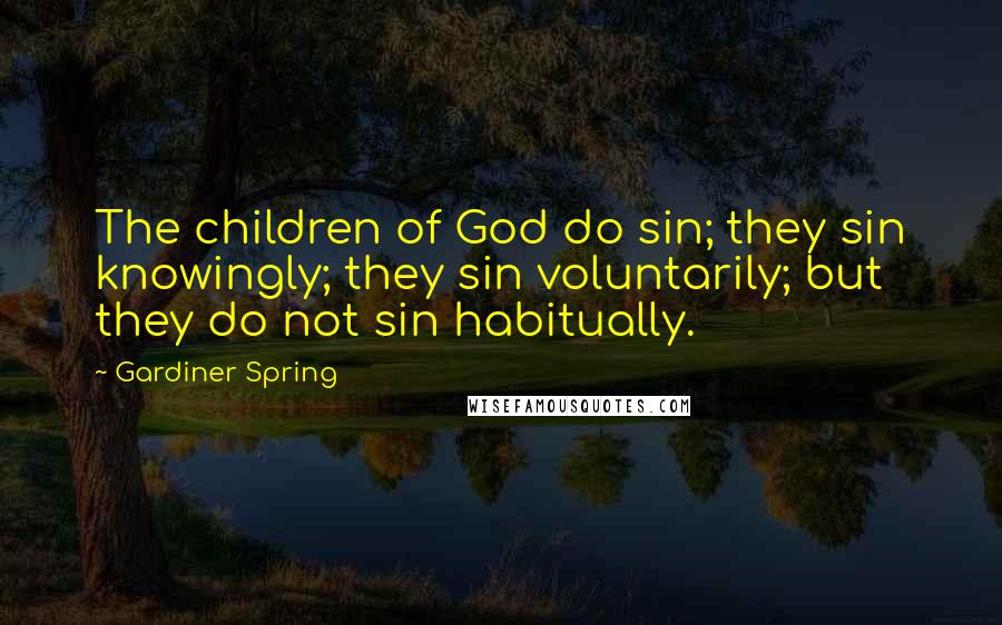 Gardiner Spring Quotes: The children of God do sin; they sin knowingly; they sin voluntarily; but they do not sin habitually.