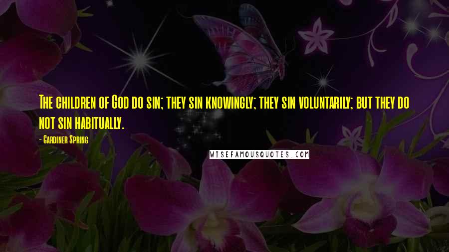 Gardiner Spring Quotes: The children of God do sin; they sin knowingly; they sin voluntarily; but they do not sin habitually.