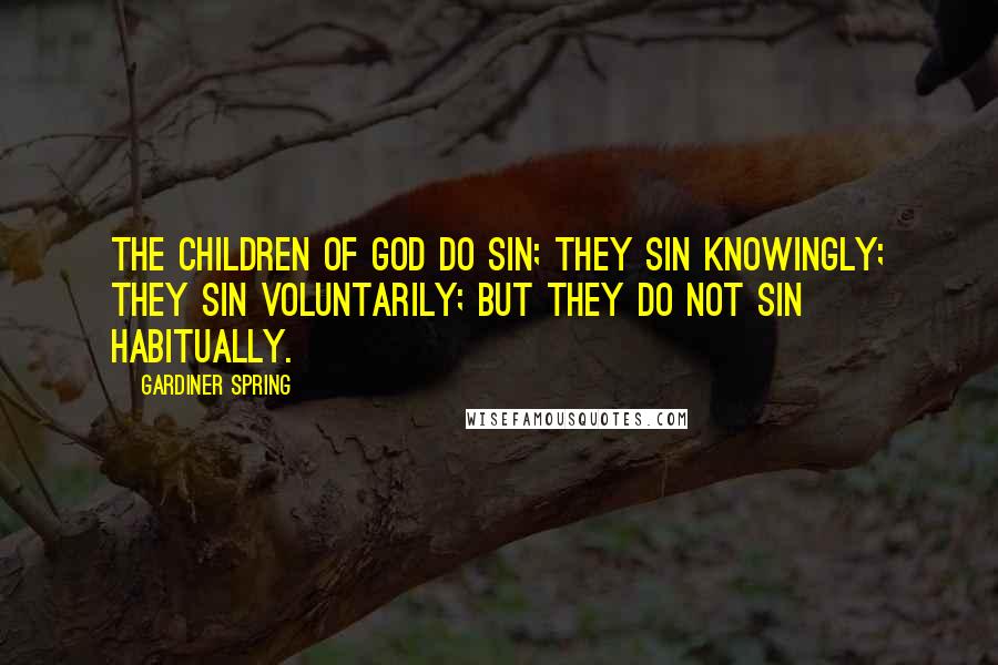 Gardiner Spring Quotes: The children of God do sin; they sin knowingly; they sin voluntarily; but they do not sin habitually.