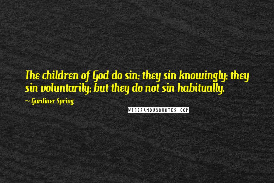 Gardiner Spring Quotes: The children of God do sin; they sin knowingly; they sin voluntarily; but they do not sin habitually.