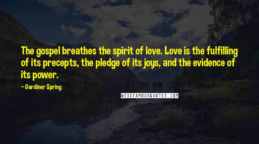 Gardiner Spring Quotes: The gospel breathes the spirit of love. Love is the fulfilling of its precepts, the pledge of its joys, and the evidence of its power.