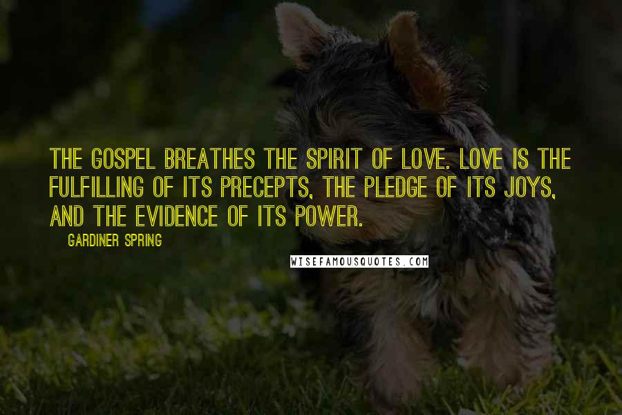 Gardiner Spring Quotes: The gospel breathes the spirit of love. Love is the fulfilling of its precepts, the pledge of its joys, and the evidence of its power.