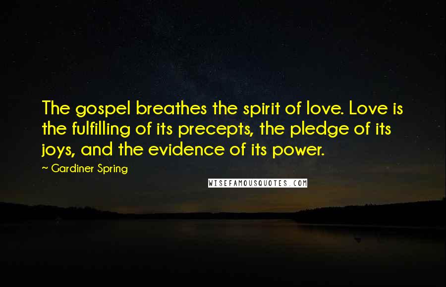 Gardiner Spring Quotes: The gospel breathes the spirit of love. Love is the fulfilling of its precepts, the pledge of its joys, and the evidence of its power.