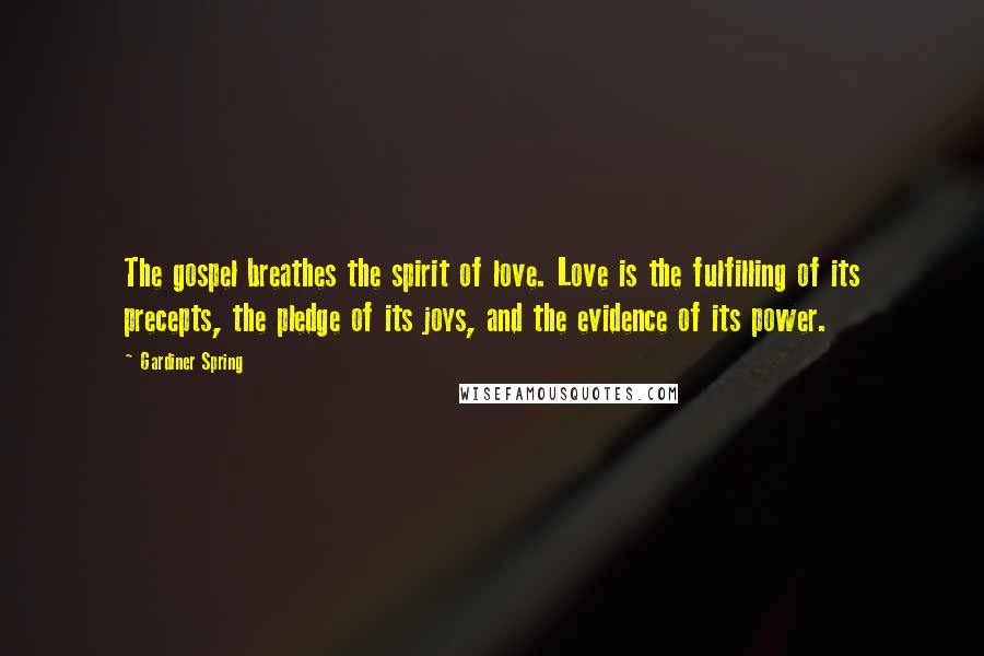 Gardiner Spring Quotes: The gospel breathes the spirit of love. Love is the fulfilling of its precepts, the pledge of its joys, and the evidence of its power.