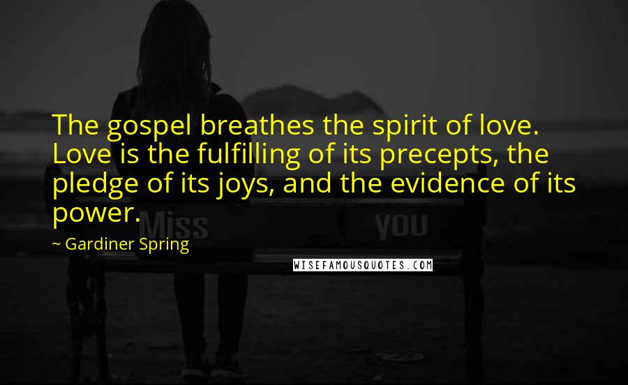 Gardiner Spring Quotes: The gospel breathes the spirit of love. Love is the fulfilling of its precepts, the pledge of its joys, and the evidence of its power.