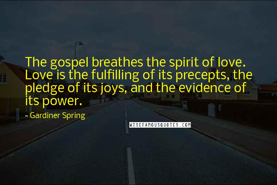 Gardiner Spring Quotes: The gospel breathes the spirit of love. Love is the fulfilling of its precepts, the pledge of its joys, and the evidence of its power.