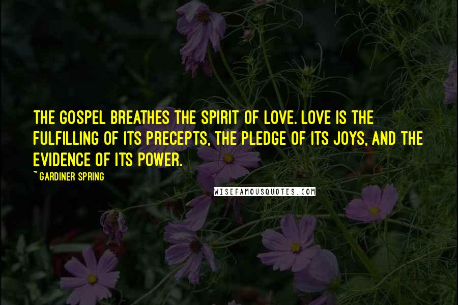Gardiner Spring Quotes: The gospel breathes the spirit of love. Love is the fulfilling of its precepts, the pledge of its joys, and the evidence of its power.