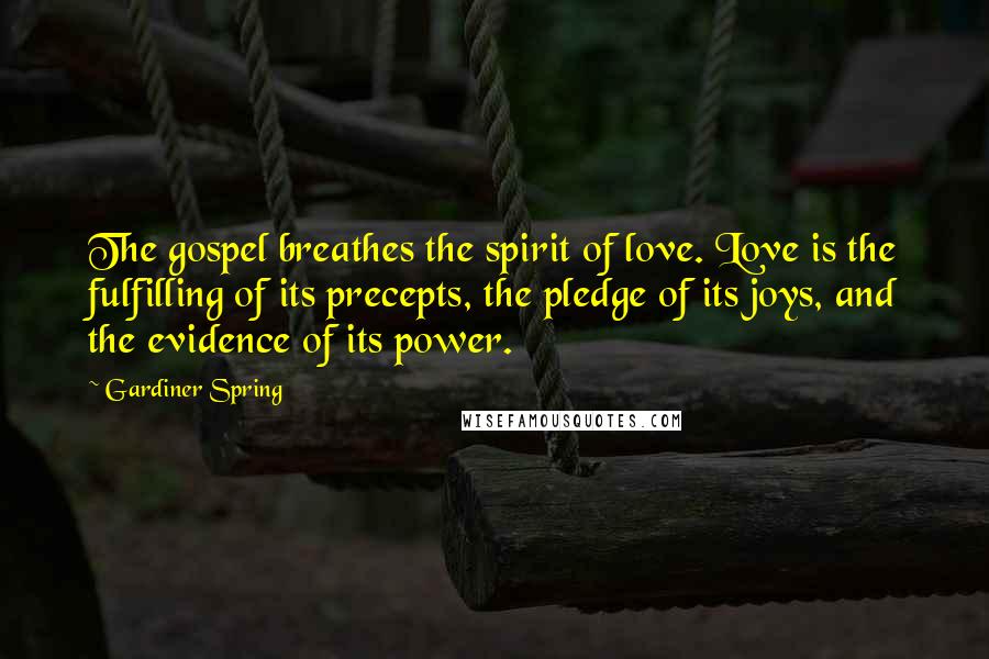 Gardiner Spring Quotes: The gospel breathes the spirit of love. Love is the fulfilling of its precepts, the pledge of its joys, and the evidence of its power.