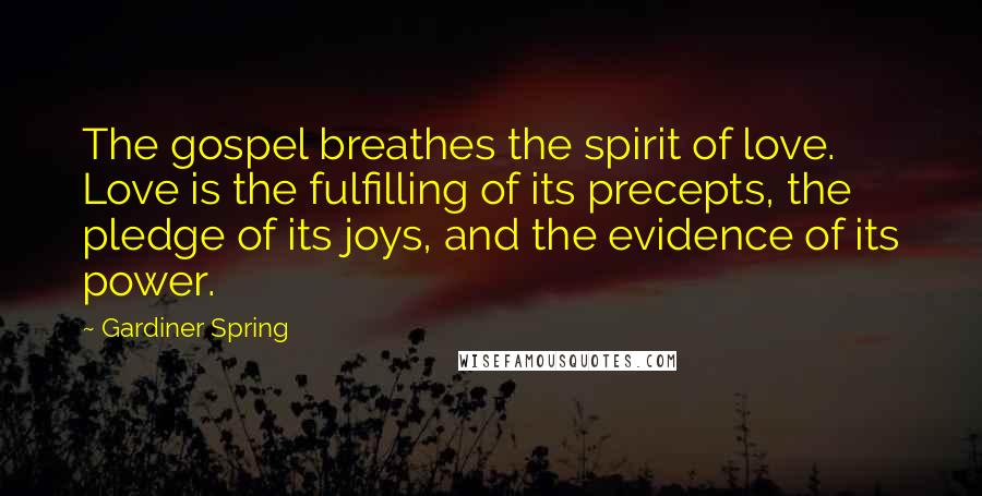 Gardiner Spring Quotes: The gospel breathes the spirit of love. Love is the fulfilling of its precepts, the pledge of its joys, and the evidence of its power.