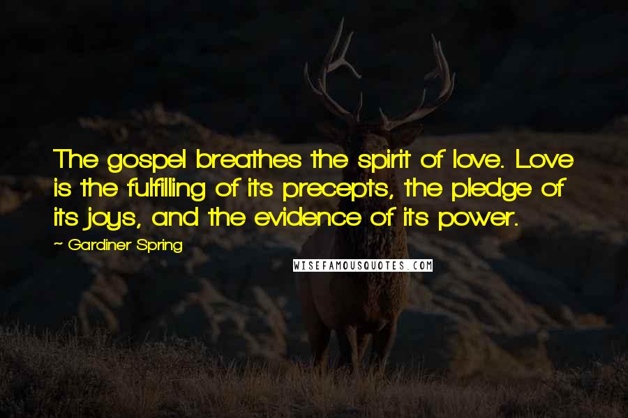 Gardiner Spring Quotes: The gospel breathes the spirit of love. Love is the fulfilling of its precepts, the pledge of its joys, and the evidence of its power.