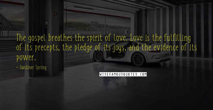 Gardiner Spring Quotes: The gospel breathes the spirit of love. Love is the fulfilling of its precepts, the pledge of its joys, and the evidence of its power.