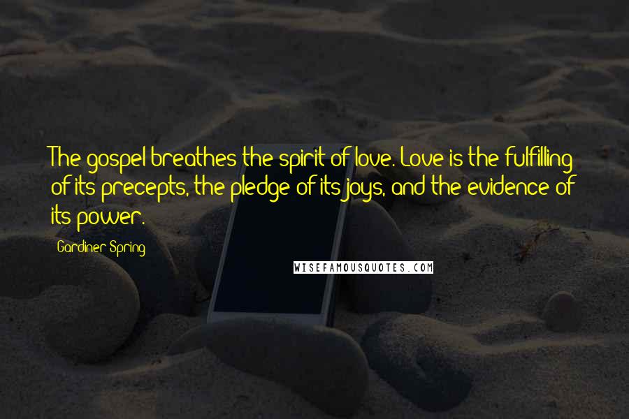 Gardiner Spring Quotes: The gospel breathes the spirit of love. Love is the fulfilling of its precepts, the pledge of its joys, and the evidence of its power.