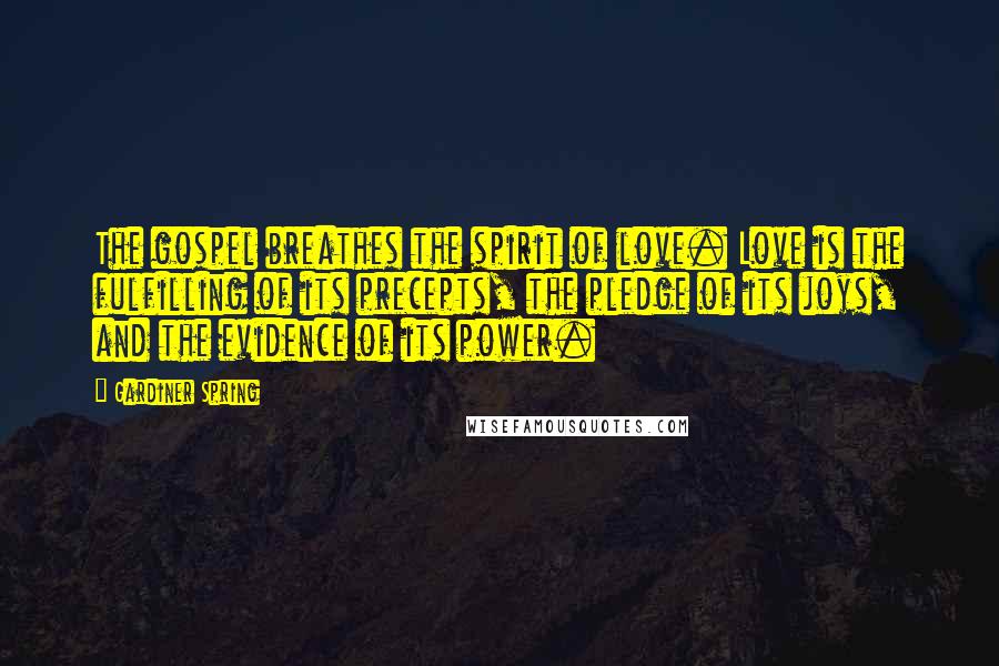 Gardiner Spring Quotes: The gospel breathes the spirit of love. Love is the fulfilling of its precepts, the pledge of its joys, and the evidence of its power.