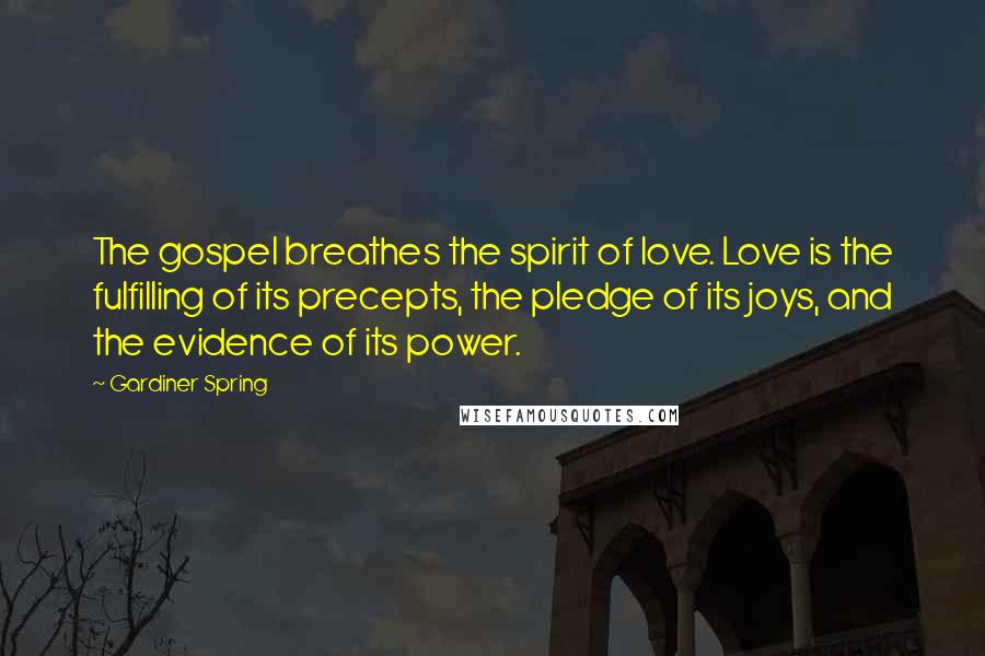 Gardiner Spring Quotes: The gospel breathes the spirit of love. Love is the fulfilling of its precepts, the pledge of its joys, and the evidence of its power.