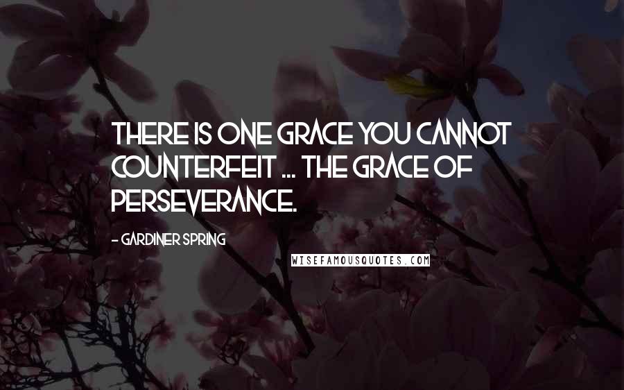 Gardiner Spring Quotes: There is one grace you cannot counterfeit ... the grace of perseverance.